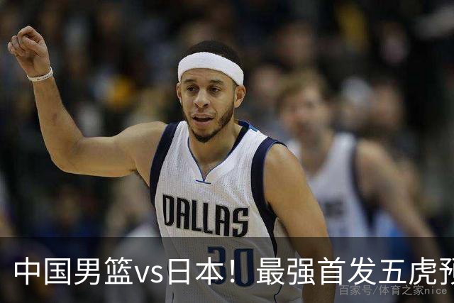 中国男篮vs日本！最强首发五虎预测：郭士强大变阵，三新星领衔